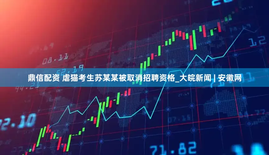 鼎信配资 虐猫考生苏某某被取消招聘资格_大皖新闻 | 安徽网
