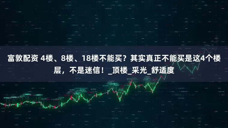 富敦配资 4楼、8楼、18楼不能买？其实真正不能买是这4个楼层，不是迷信！_顶楼_采光_舒适度