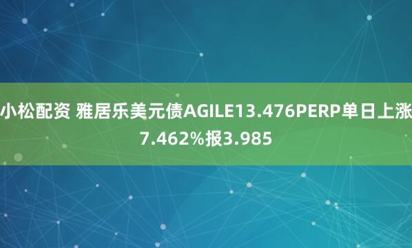 小松配资 雅居乐美元债AGILE13.476PERP单日上涨7.462%报3.985