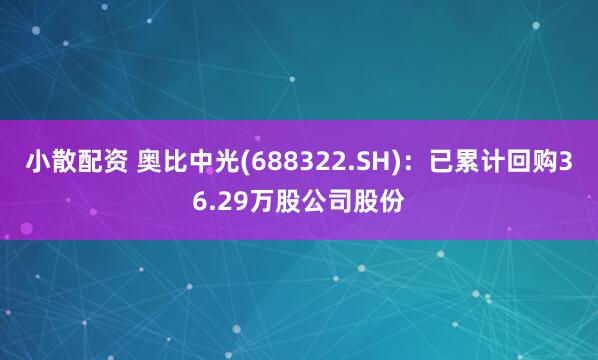 小散配资 奥比中光(688322.SH)：已累计回购36.29万股公司股份