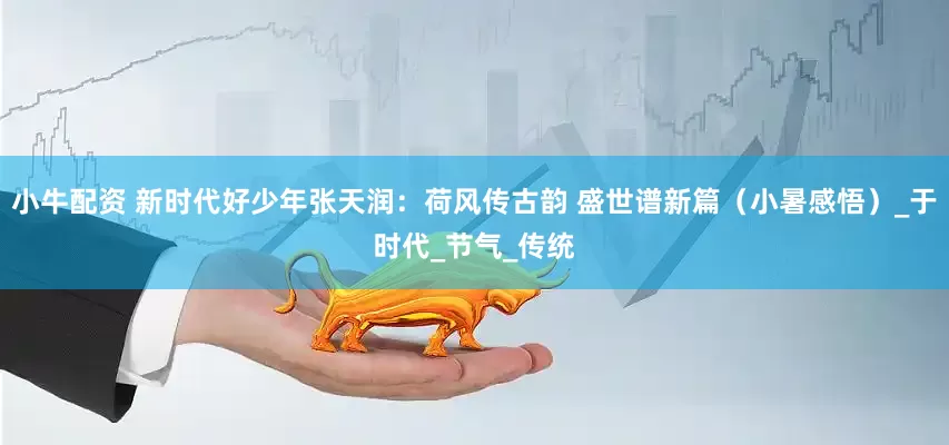 小牛配资 新时代好少年张天润：荷风传古韵 盛世谱新篇（小暑感悟）_于时代_节气_传统