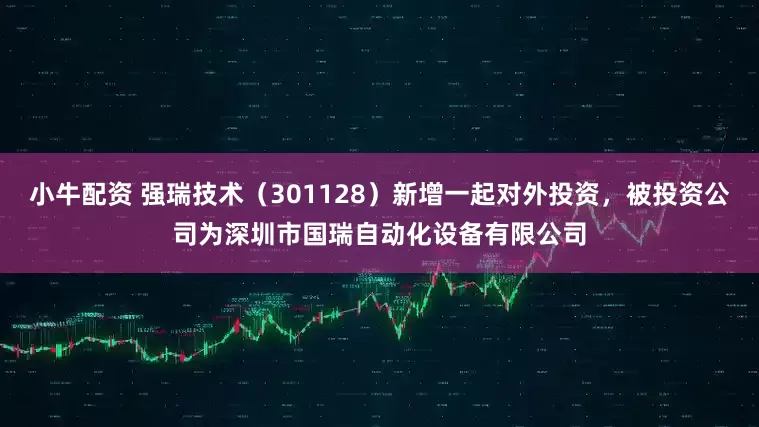 小牛配资 强瑞技术（301128）新增一起对外投资，被投资公司为深圳市国瑞自动化设备有限公司