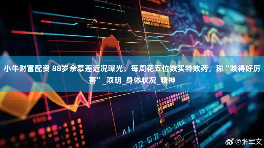 小牛财富配资 88岁余慕莲近况曝光，每周花五位数买特效药，称“咳得好厉害”_项明_身体状况_精神