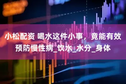 小松配资 喝水这件小事，竟能有效预防慢性病_饮水_水分_身体