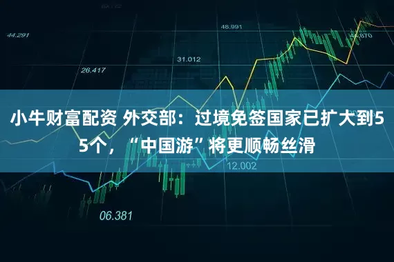 小牛财富配资 外交部：过境免签国家已扩大到55个，“中国游”将更顺畅丝滑