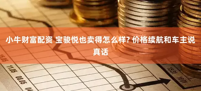 小牛财富配资 宝骏悦也卖得怎么样? 价格续航和车主说真话