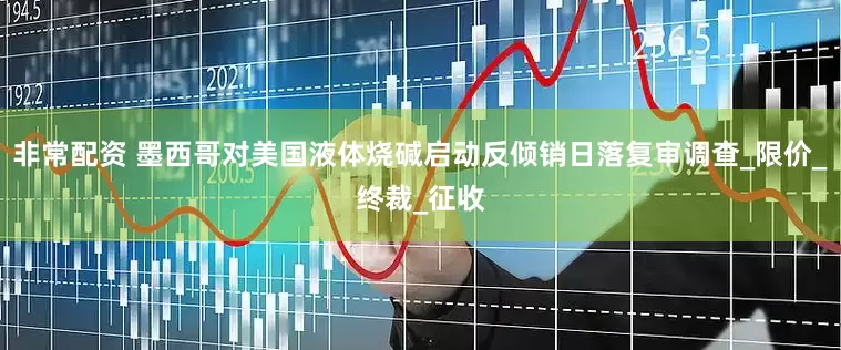 非常配资 墨西哥对美国液体烧碱启动反倾销日落复审调查_限价_终裁_征收