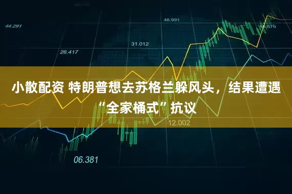 小散配资 特朗普想去苏格兰躲风头，结果遭遇“全家桶式”抗议