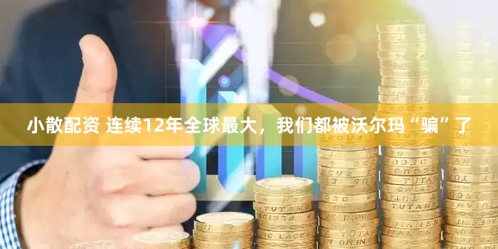 小散配资 连续12年全球最大，我们都被沃尔玛“骗”了