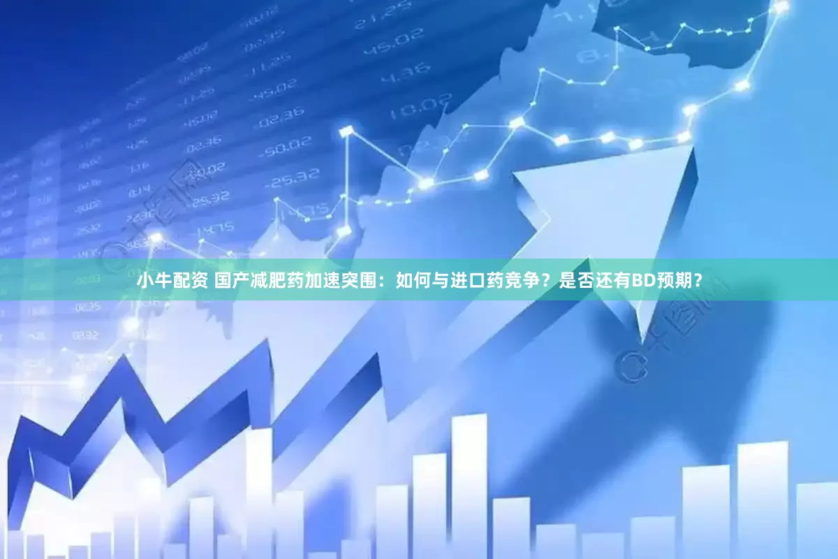 小牛配资 国产减肥药加速突围：如何与进口药竞争？是否还有BD预期？