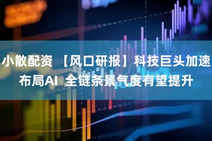 小散配资 【风口研报】科技巨头加速布局AI  全链条景气度有望提升
