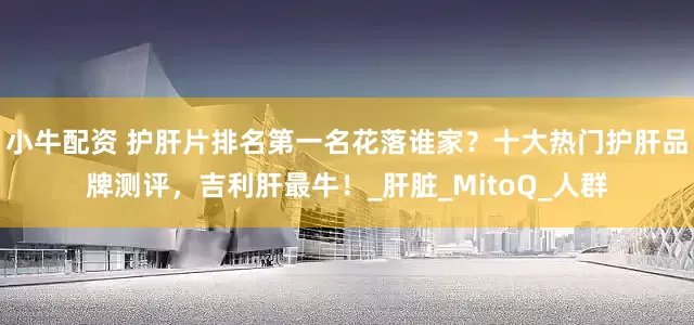 小牛配资 护肝片排名第一名花落谁家？十大热门护肝品牌测评，吉利肝最牛！_肝脏_MitoQ_人群