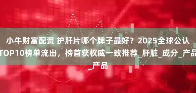 小牛财富配资 护肝片哪个牌子最好？2025全球公认TOP10榜单流出，榜首获权威一致推荐_肝脏_成分_产品