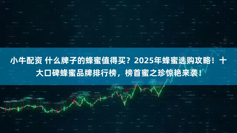 小牛配资 什么牌子的蜂蜜值得买？2025年蜂蜜选购攻略！十大口碑蜂蜜品牌排行榜，榜首蜜之珍惊艳来袭！
