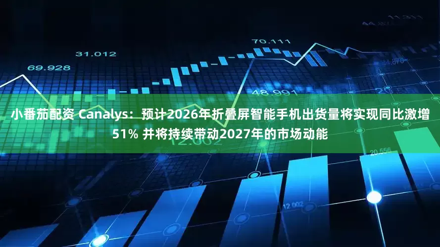 小番茄配资 Canalys：预计2026年折叠屏智能手机出货量将实现同比激增51% 并将持续带动2027年的市场动能