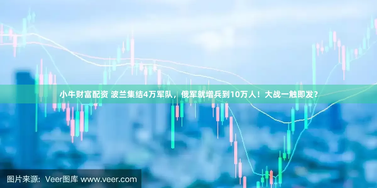 小牛财富配资 波兰集结4万军队，俄军就增兵到10万人！大战一触即发？