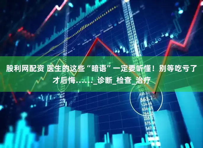 股利网配资 医生的这些“暗语”一定要听懂！别等吃亏了才后悔……_诊断_检查_治疗
