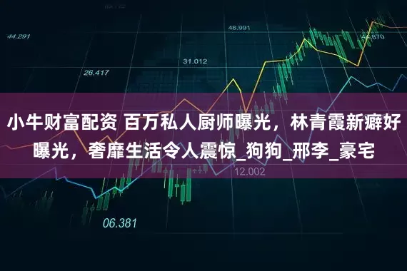 小牛财富配资 百万私人厨师曝光，林青霞新癖好曝光，奢靡生活令人震惊_狗狗_邢李_豪宅