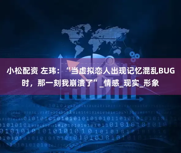 小松配资 左玮：“当虚拟恋人出现记忆混乱BUG时，那一刻我崩溃了”_情感_现实_形象
