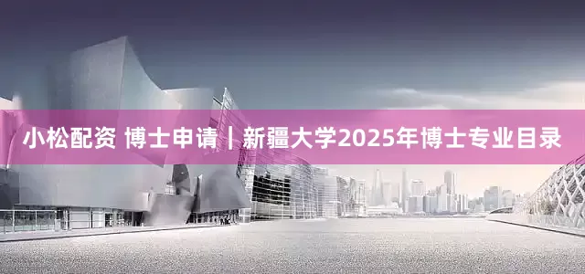 小松配资 博士申请｜新疆大学2025年博士专业目录