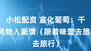 小松配资 宣化葡萄：千年风物入新馔（跟着味蕾去旅行）
