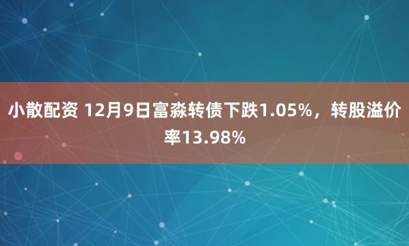 小散配资 12月9日富淼转债下跌1.05%，转股溢价率13.98%