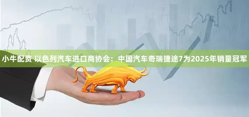 小牛配资 以色列汽车进口商协会：中国汽车奇瑞捷途7为2025年销量冠军