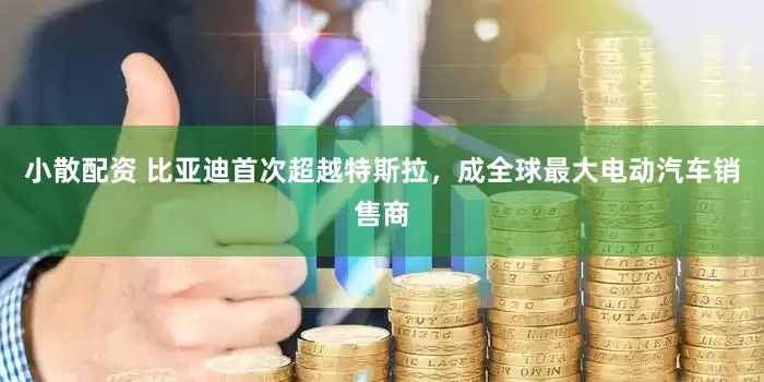 小散配资 比亚迪首次超越特斯拉，成全球最大电动汽车销售商