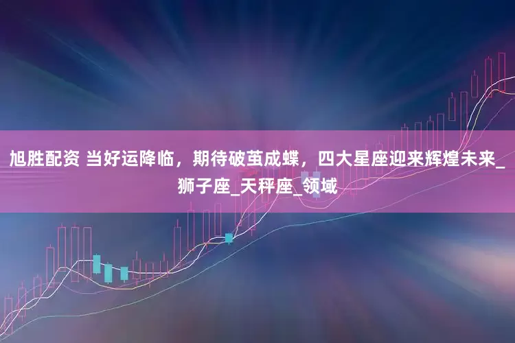 旭胜配资 当好运降临，期待破茧成蝶，四大星座迎来辉煌未来_狮子座_天秤座_领域