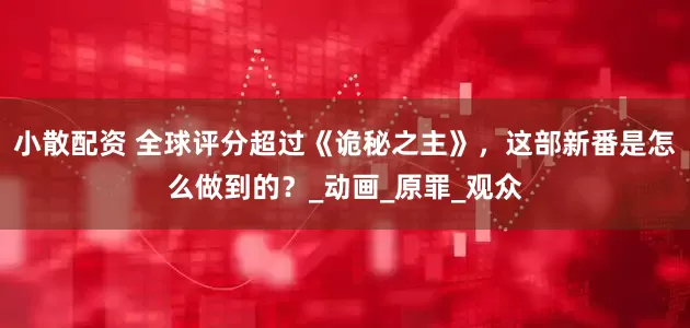 小散配资 全球评分超过《诡秘之主》，这部新番是怎么做到的？_动画_原罪_观众