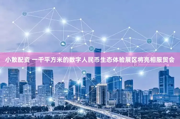 小散配资 一千平方米的数字人民币生态体验展区将亮相服贸会