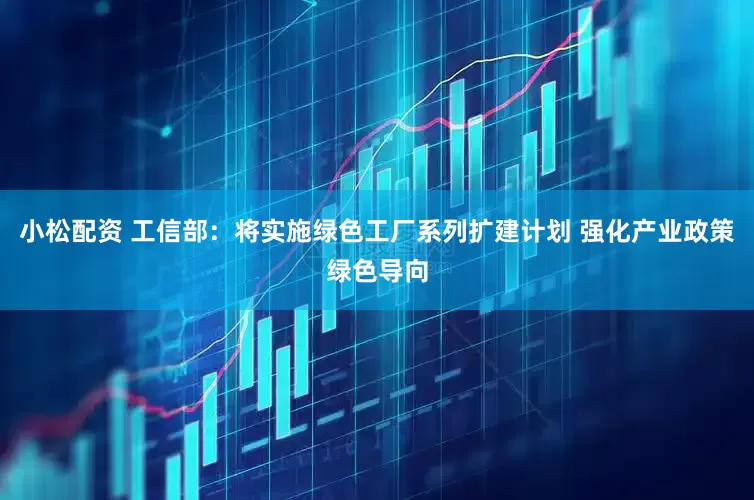 小松配资 工信部：将实施绿色工厂系列扩建计划 强化产业政策绿色导向