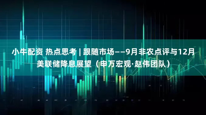 小牛配资 热点思考 | 跟随市场——9月非农点评与12月美联储降息展望（申万宏观·赵伟团队）