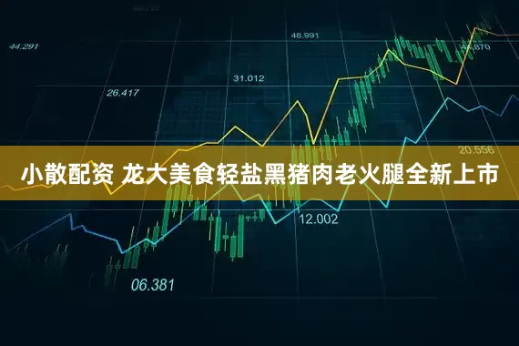 小散配资 龙大美食轻盐黑猪肉老火腿全新上市