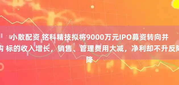 小散配资 铭科精技拟将9000万元IPO募资转向并购 标的收入增长，销售、管理费用大减，净利却不升反降
