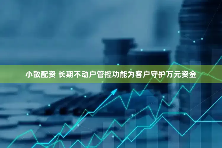 小散配资 长期不动户管控功能为客户守护万元资金